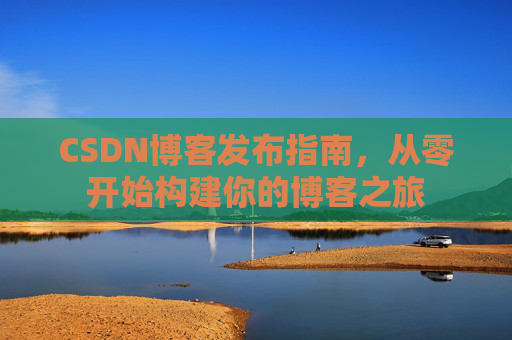 CSDN博客发布指南，从零开始构建你的博客之旅